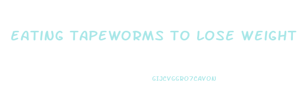 eating tapeworms to lose weight