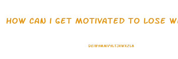 how can i get motivated to lose weight