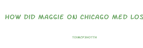 how did maggie on chicago med lose weight