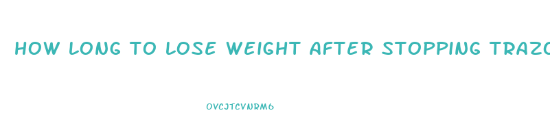 how long to lose weight after stopping trazodone
