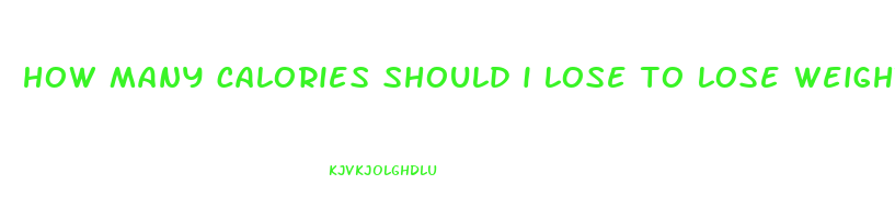 how many calories should i lose to lose weight
