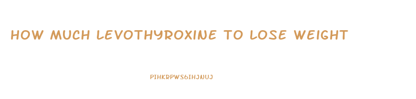 how much levothyroxine to lose weight