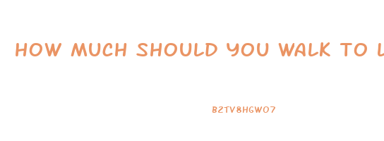 how much should you walk to lose weight