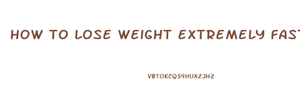 how to lose weight extremely fast