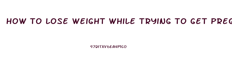 how to lose weight while trying to get pregnant