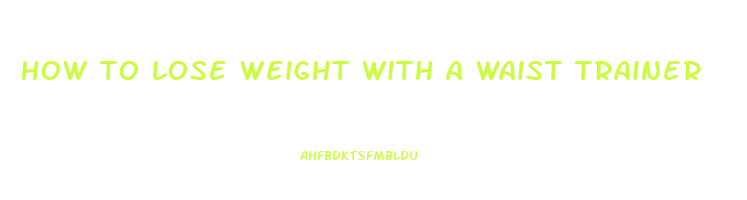 how to lose weight with a waist trainer