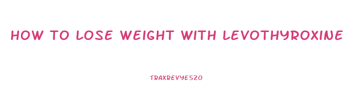 how to lose weight with levothyroxine