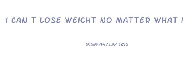 i can t lose weight no matter what i do