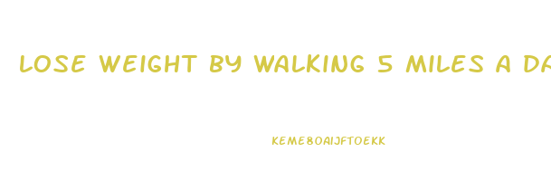 lose weight by walking 5 miles a day