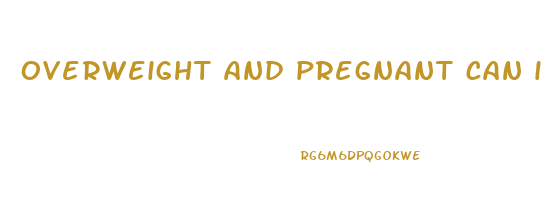 overweight and pregnant can i lose weight