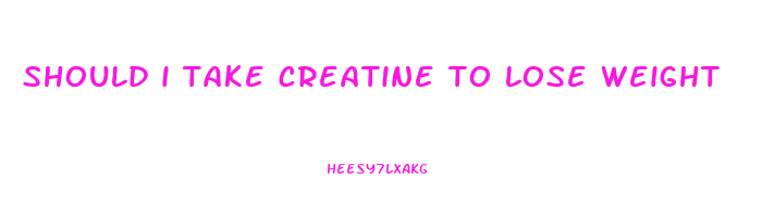should i take creatine to lose weight