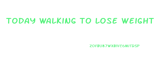 today walking to lose weight