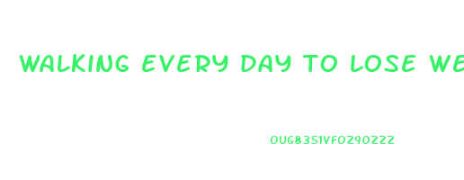 walking every day to lose weight