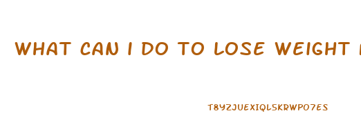 what can i do to lose weight fast