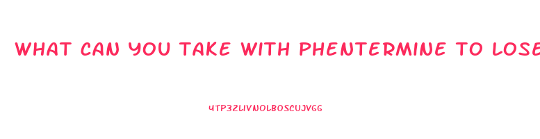 what can you take with phentermine to lose more weight
