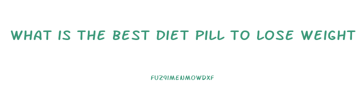what is the best diet pill to lose weight fast