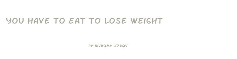 you have to eat to lose weight