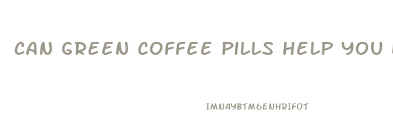 can green coffee pills help you lose weight