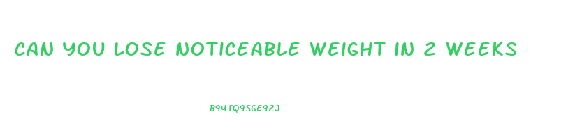 can you lose noticeable weight in 2 weeks
