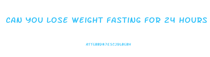 can you lose weight fasting for 24 hours