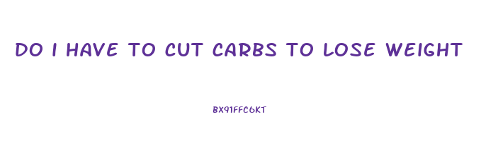 do i have to cut carbs to lose weight