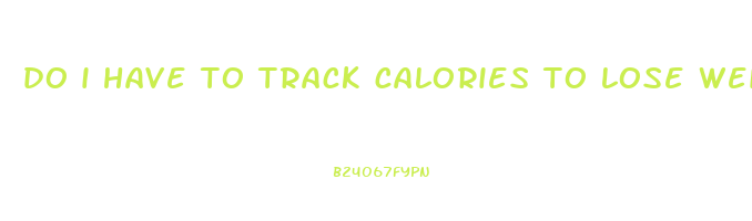 do i have to track calories to lose weight