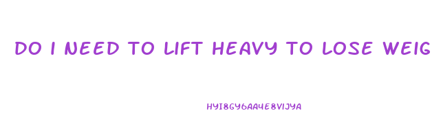 do i need to lift heavy to lose weight