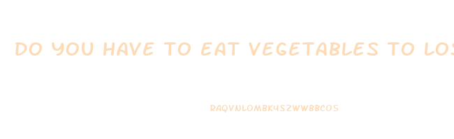 do you have to eat vegetables to lose weight