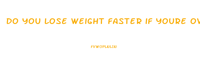 do you lose weight faster if youre overweight