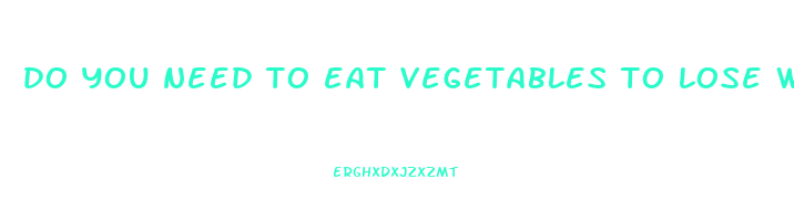 do you need to eat vegetables to lose weight