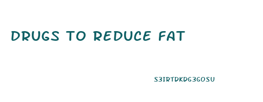 drugs to reduce fat