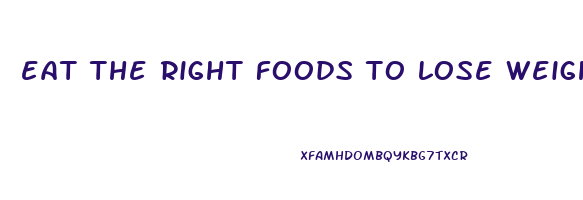 eat the right foods to lose weight