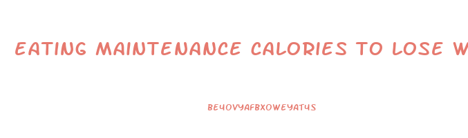 eating maintenance calories to lose weight