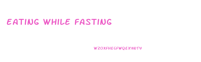 eating while fasting