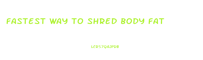 fastest way to shred body fat