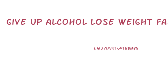 give up alcohol lose weight fast