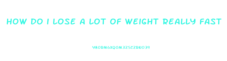how do i lose a lot of weight really fast