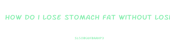 how do i lose stomach fat without losing weight