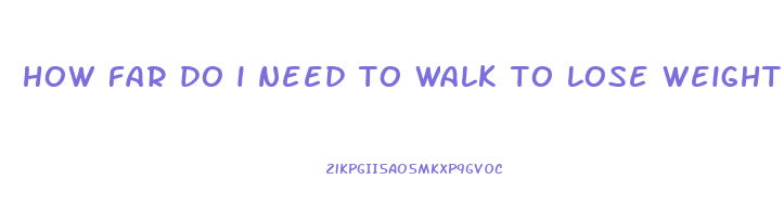 how far do i need to walk to lose weight