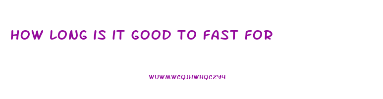 how long is it good to fast for