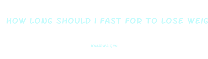 how long should i fast for to lose weight