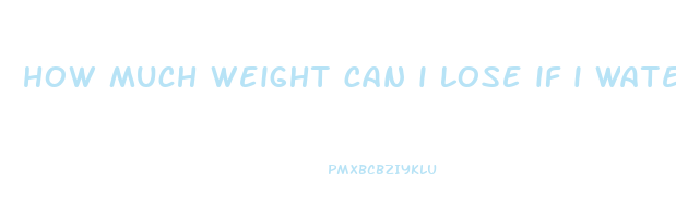 how much weight can i lose if i water fast