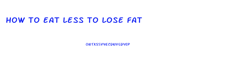 how to eat less to lose fat