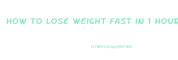 how to lose weight fast in 1 hour