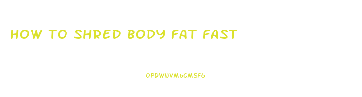 how to shred body fat fast