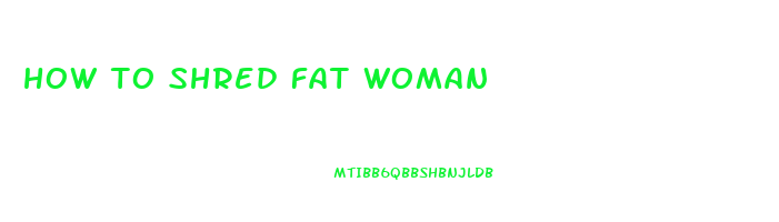 how to shred fat woman