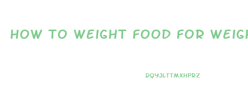 how to weight food for weight loss