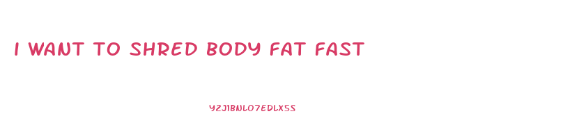 i want to shred body fat fast