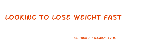looking to lose weight fast