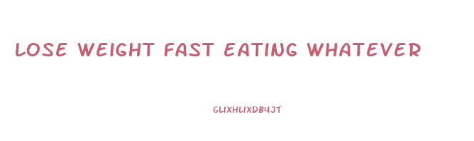 lose weight fast eating whatever